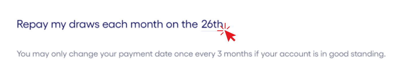 Text displaying a repayment setting: “Repay my draws each month on the 26th,” with a red cursor icon indicating it is clickable. Below, a note reads: “You may only change your payment date once every 3 months if your account is in good standing.”